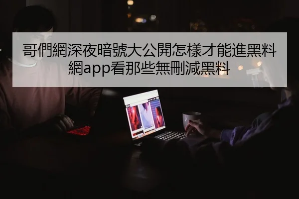 哥們網深夜暗號大公開怎樣才能進黑料網app看那些無刪減黑料