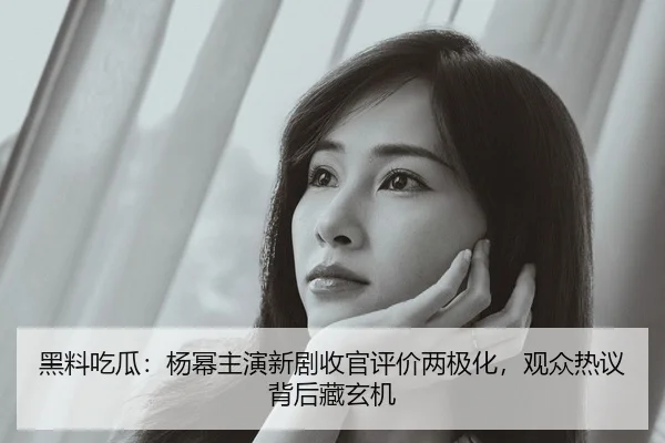 黑料吃瓜：杨幂主演新剧收官评价两极化，观众热议背后藏玄机