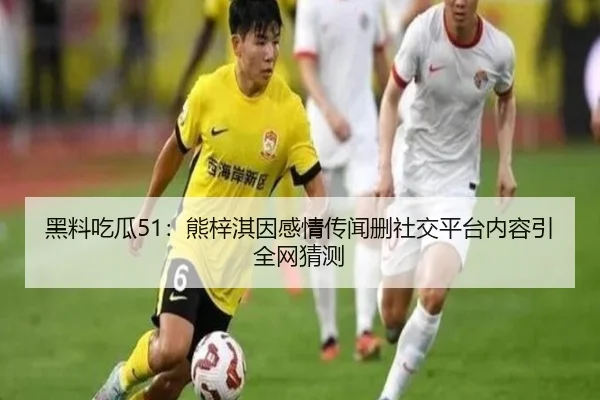黑料吃瓜51：熊梓淇因感情传闻删社交平台内容引全网猜测