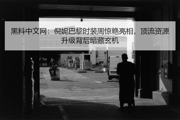 黑料中文网：倪妮巴黎时装周惊艳亮相，顶流资源升级背后暗藏玄机